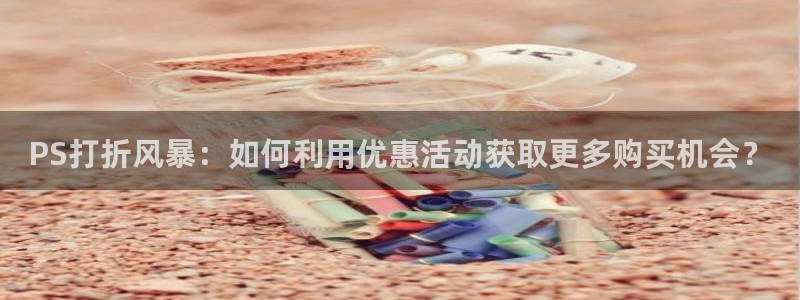 高德娱乐注册：PS打折风暴：如何利用优惠活动获取更多购买机会