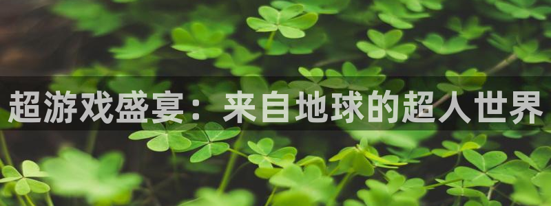 高德娱乐平台官网客服电话：超游戏盛宴：来自地球的超人世界