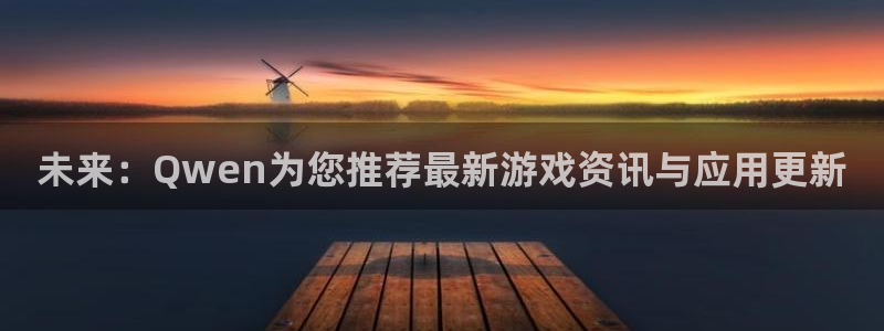 高德娱乐app：未来：Qwen为您推荐最新游戏资讯与应用更新