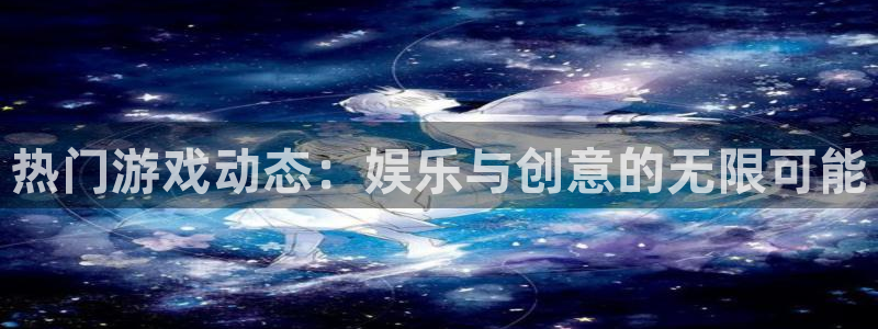 高德娱乐线路测试：热门游戏动态：娱乐与创意的无限可能