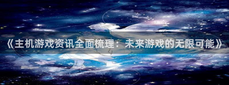 高德娱乐下载：《主机游戏资讯全面梳理：未来游戏的无限可能》