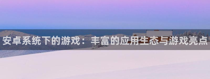 高德娱乐娱乐是真的吗：安卓系统下的游戏：丰富的应用生态与游戏
