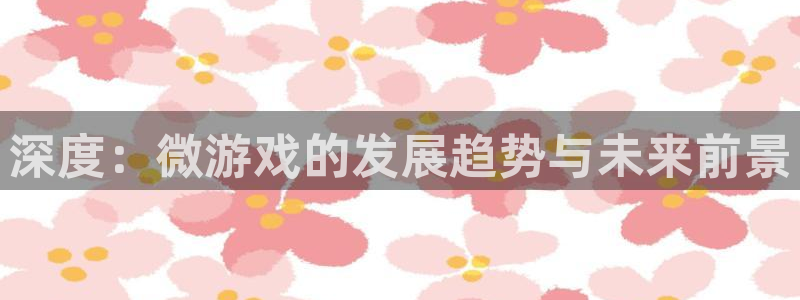 高德娱乐网址注册：深度：微游戏的发展趋势与未来前景