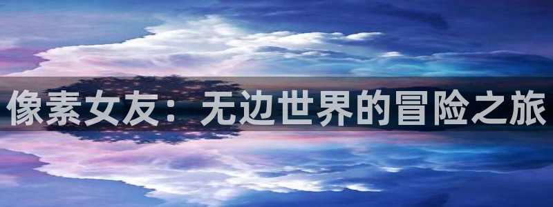 高德娱乐平台登录线路：像素女友：无边世界的冒险之旅